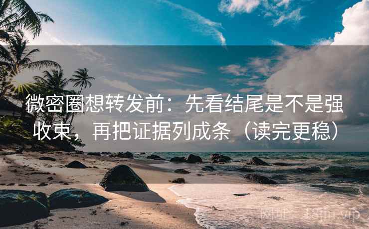 微密圈想转发前:先看结尾是不是强收束,再把证据列成条(读完更稳) 微密圈想转发前:先看结尾是不是强收束,再把证据列成条(读完更稳)