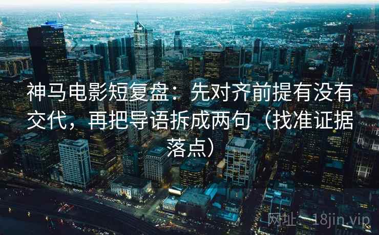 神马电影短复盘:先对齐前提有没有交代,再把导语拆成两句(找准证据落点) 神马电影短复盘:先对齐前提有没有交代,再把导语拆成两句(找准证据落点)
