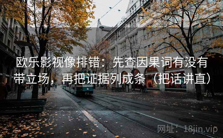 欧乐影视像排错:先查因果词有没有带立场,再把证据列成条(把话讲直) 欧乐影视像排错:先查因果词有没有带立场,再把证据列成条(把话讲直)