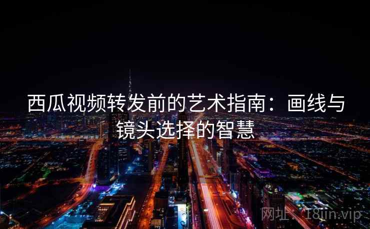 西瓜视频转发前的艺术指南：画线与镜头选择的智慧