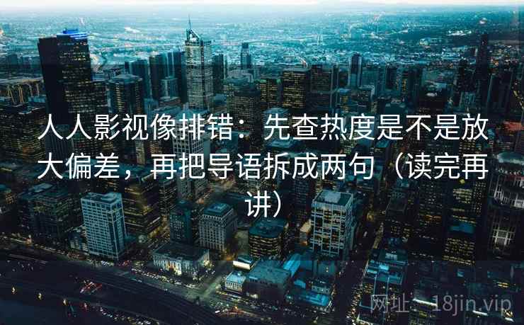 人人影视像排错：先查热度是不是放大偏差，再把导语拆成两句（读完再讲）