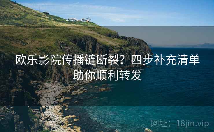 欧乐影院传播链断裂？四步补充清单助你顺利转发