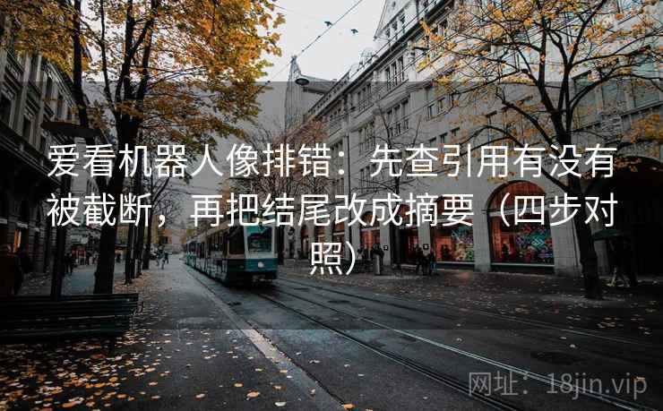 爱看机器人像排错：先查引用有没有被截断，再把结尾改成摘要（四步对照）