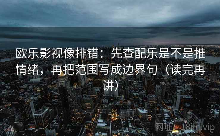 欧乐影视像排错：先查配乐是不是推情绪，再把范围写成边界句（读完再讲）
