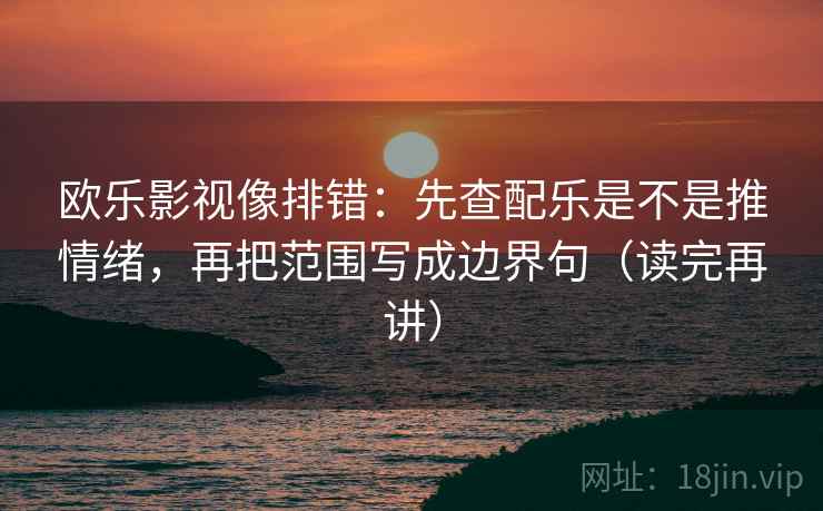 欧乐影视像排错：先查配乐是不是推情绪，再把范围写成边界句（读完再讲）