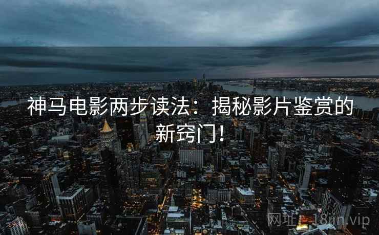 神马电影两步读法：揭秘影片鉴赏的新窍门！