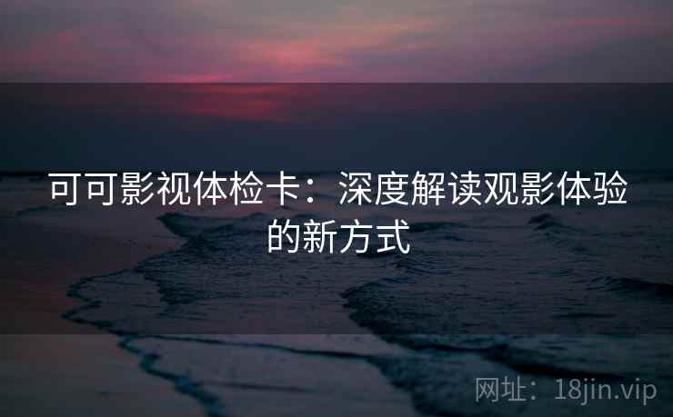 可可影视体检卡：深度解读观影体验的新方式