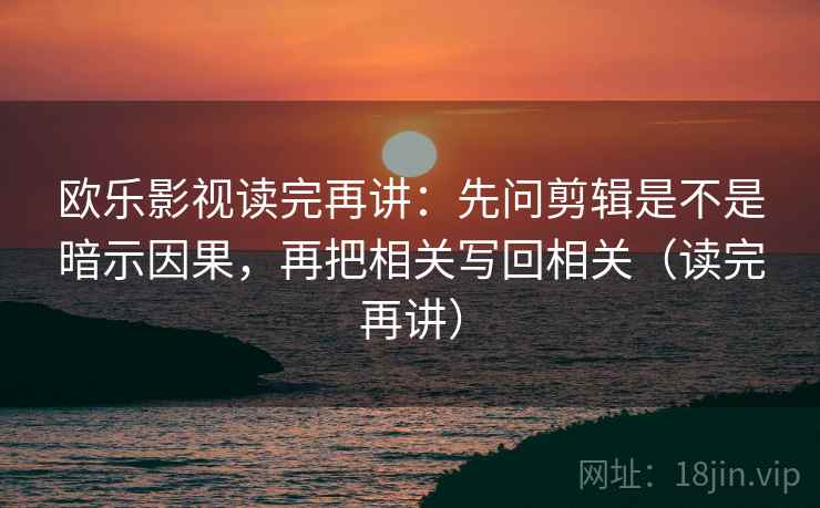 欧乐影视读完再讲：先问剪辑是不是暗示因果，再把相关写回相关（读完再讲）