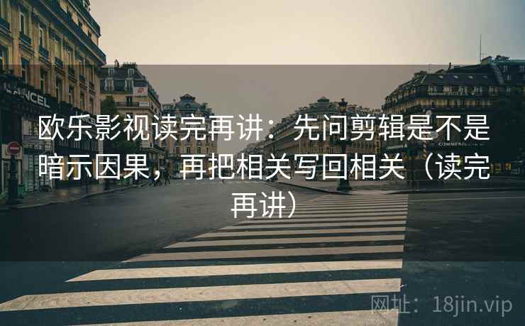 欧乐影视读完再讲：先问剪辑是不是暗示因果，再把相关写回相关（读完再讲）