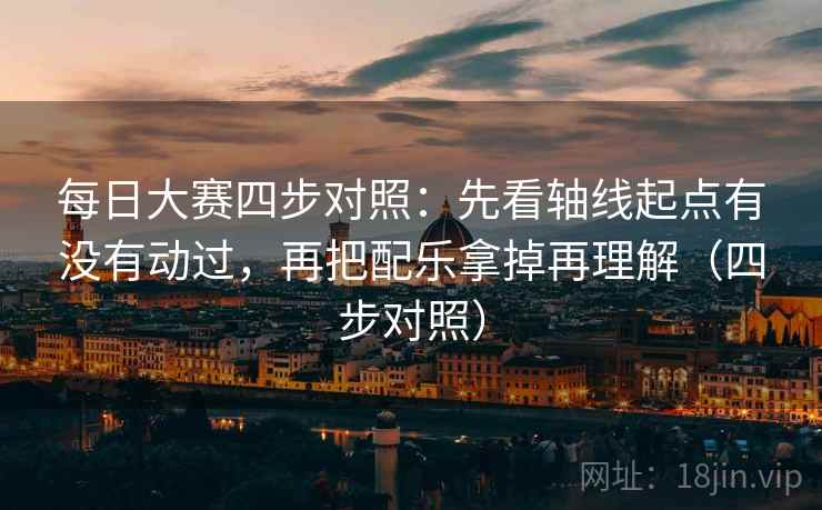 每日大赛四步对照：先看轴线起点有没有动过，再把配乐拿掉再理解（四步对照）