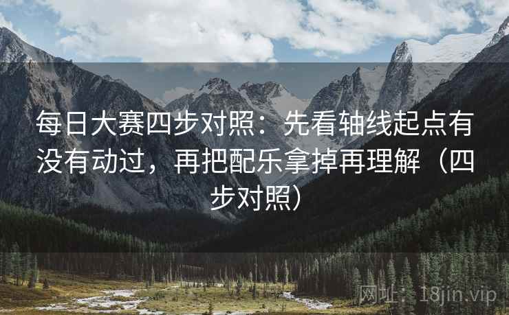 每日大赛四步对照：先看轴线起点有没有动过，再把配乐拿掉再理解（四步对照）
