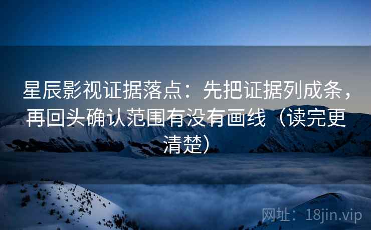 星辰影视证据落点：先把证据列成条，再回头确认范围有没有画线（读完更清楚）