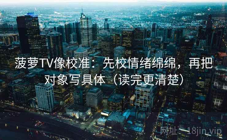 菠萝TV像校准：先校情绪绵绵，再把对象写具体（读完更清楚）
