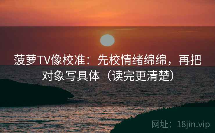 菠萝TV像校准：先校情绪绵绵，再把对象写具体（读完更清楚）