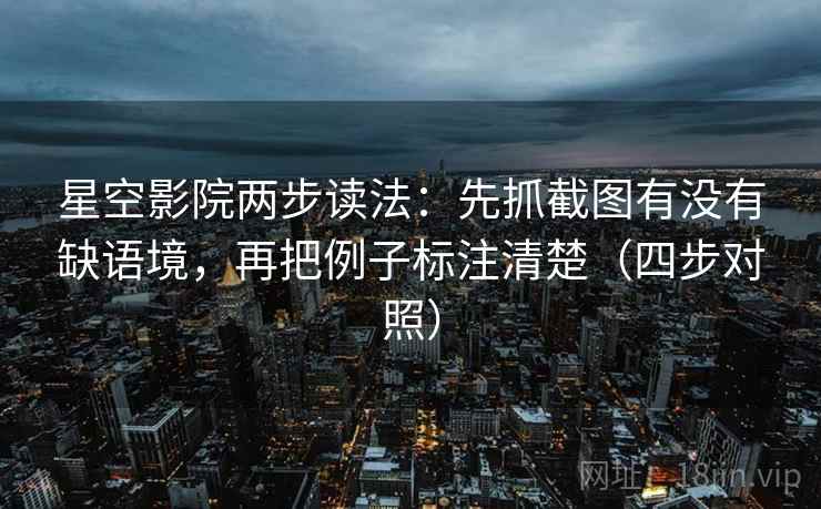 星空影院两步读法：先抓截图有没有缺语境，再把例子标注清楚（四步对照）