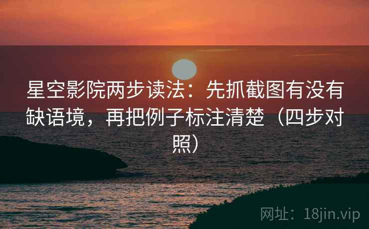 星空影院两步读法：先抓截图有没有缺语境，再把例子标注清楚（四步对照）