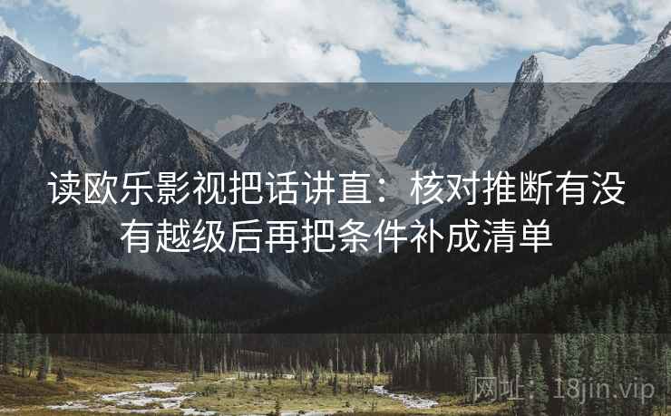读欧乐影视把话讲直：核对推断有没有越级后再把条件补成清单