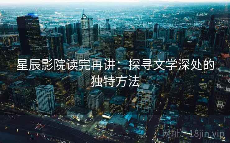 星辰影院读完再讲：探寻文学深处的独特方法