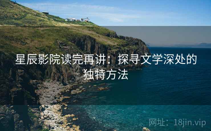 星辰影院读完再讲：探寻文学深处的独特方法