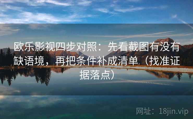 欧乐影视四步对照:先看截图有没有缺语境,再把条件补成清单(找准证据落点) 欧乐影视四步对照:先看截图有没有缺语境,再把条件补成清单(找准证据落点)