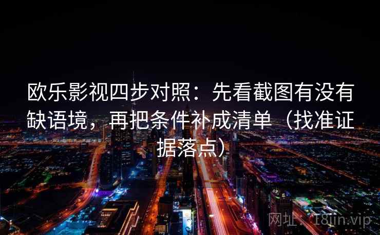 欧乐影视四步对照:先看截图有没有缺语境,再把条件补成清单(找准证据落点) 欧乐影视四步对照:先看截图有没有缺语境,再把条件补成清单(找准证据落点)