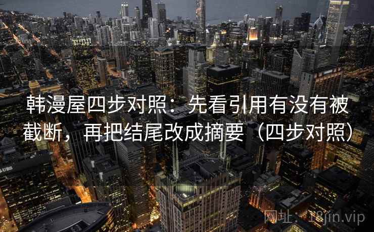 韩漫屋四步对照：先看引用有没有被截断，再把结尾改成摘要（四步对照）