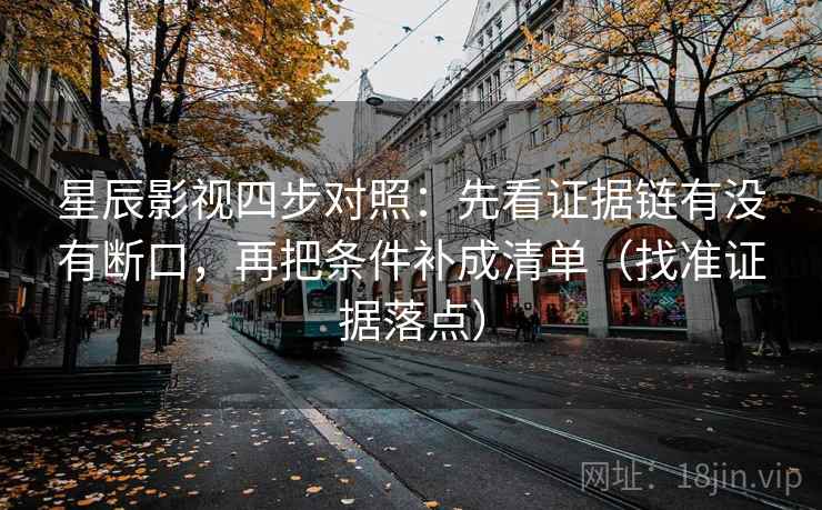 星辰影视四步对照：先看证据链有没有断口，再把条件补成清单（找准证据落点）