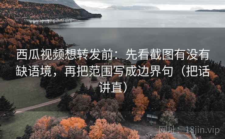 西瓜视频想转发前：先看截图有没有缺语境，再把范围写成边界句（把话讲直）