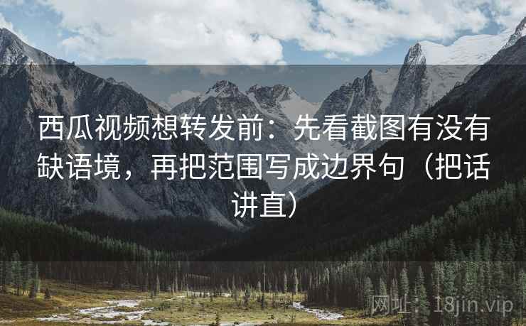 西瓜视频想转发前：先看截图有没有缺语境，再把范围写成边界句（把话讲直）