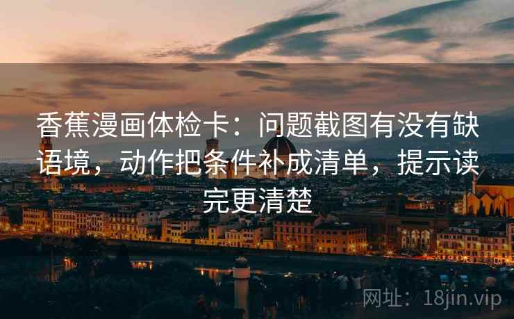 香蕉漫画体检卡：问题截图有没有缺语境，动作把条件补成清单，提示读完更清楚