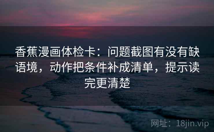 香蕉漫画体检卡：问题截图有没有缺语境，动作把条件补成清单，提示读完更清楚