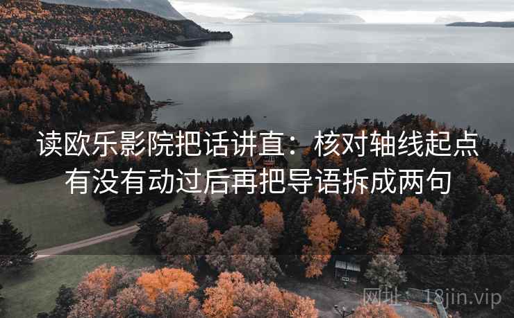 读欧乐影院把话讲直：核对轴线起点有没有动过后再把导语拆成两句