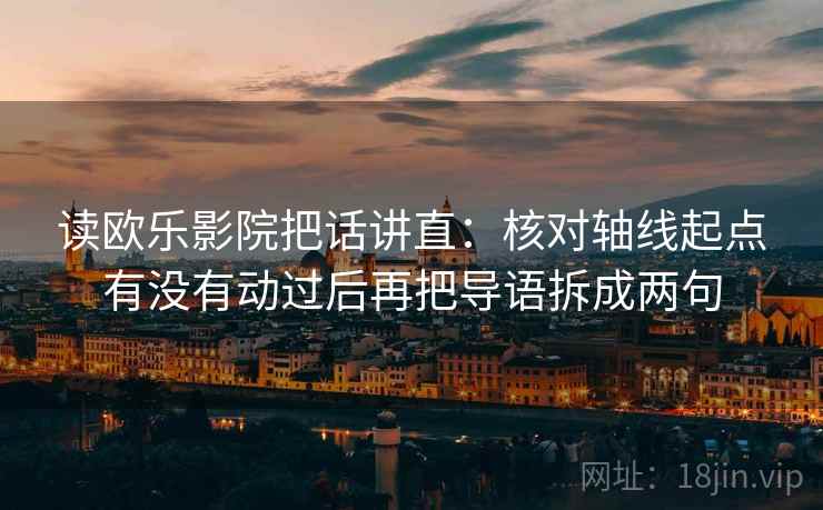 读欧乐影院把话讲直：核对轴线起点有没有动过后再把导语拆成两句