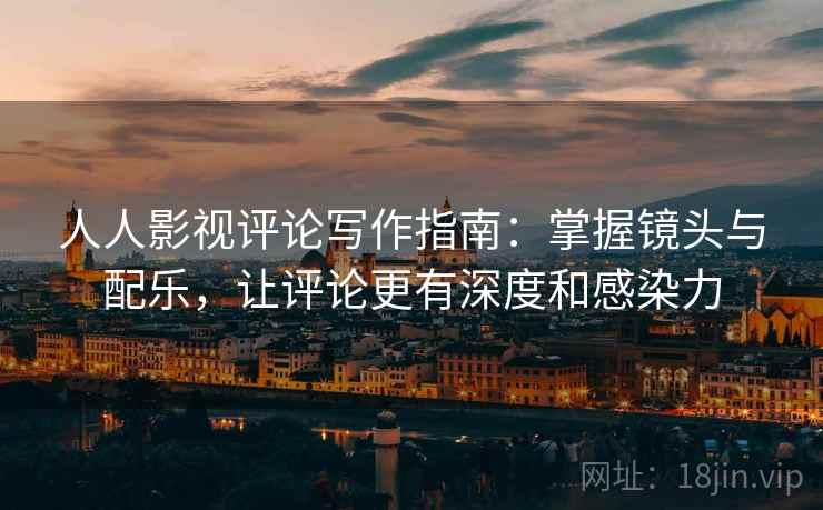 人人影视评论写作指南：掌握镜头与配乐，让评论更有深度和感染力