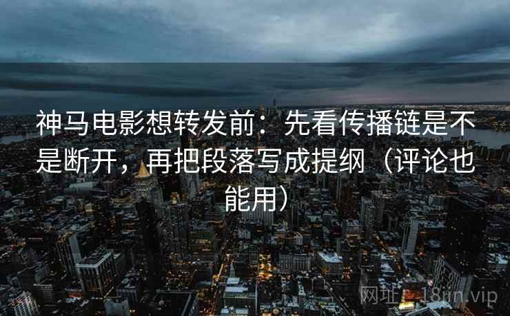神马电影想转发前:先看传播链是不是断开,再把段落写成提纲(评论也能用) 神马电影想转发前:先看传播链是不是断开,再把段落写成提纲(评论也能用)