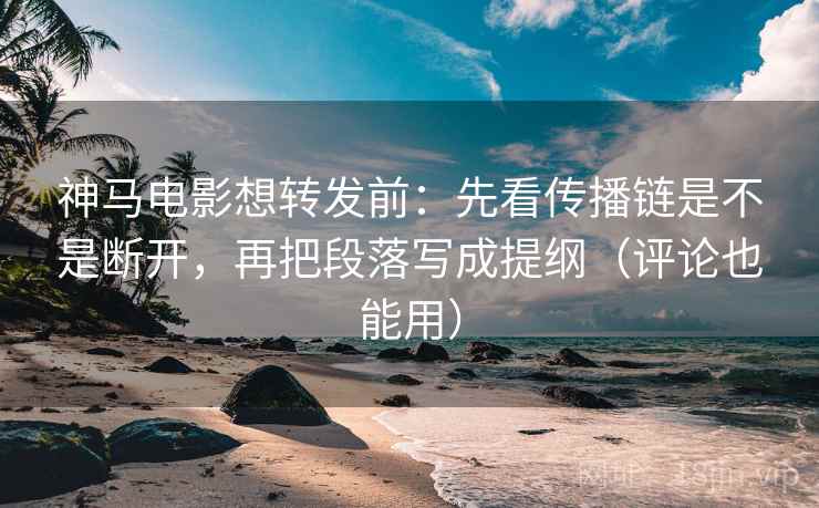 神马电影想转发前:先看传播链是不是断开,再把段落写成提纲(评论也能用) 神马电影想转发前:先看传播链是不是断开,再把段落写成提纲(评论也能用)