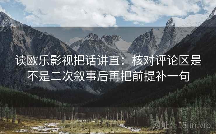 读欧乐影视把话讲直：核对评论区是不是二次叙事后再把前提补一句
