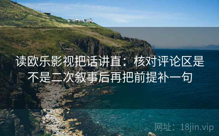 读欧乐影视把话讲直：核对评论区是不是二次叙事后再把前提补一句