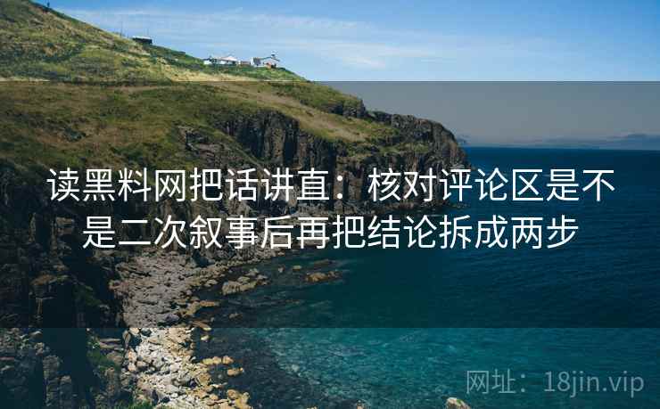 读黑料网把话讲直：核对评论区是不是二次叙事后再把结论拆成两步