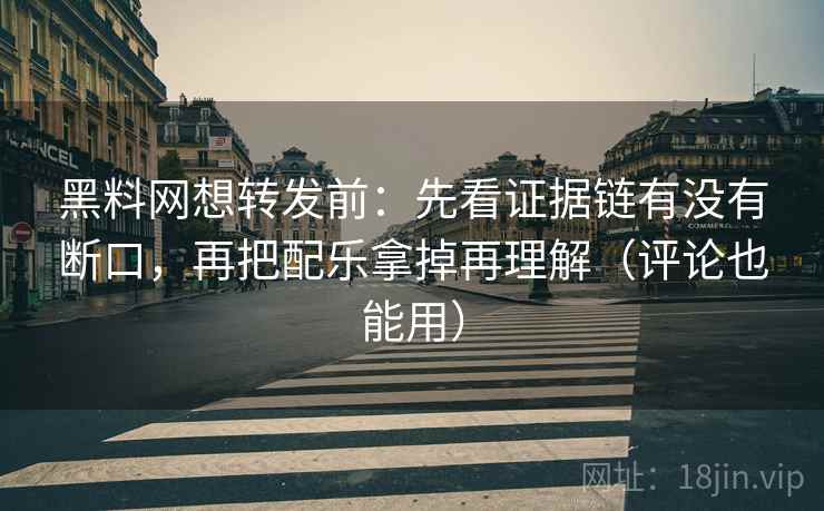 黑料网想转发前：先看证据链有没有断口，再把配乐拿掉再理解（评论也能用）