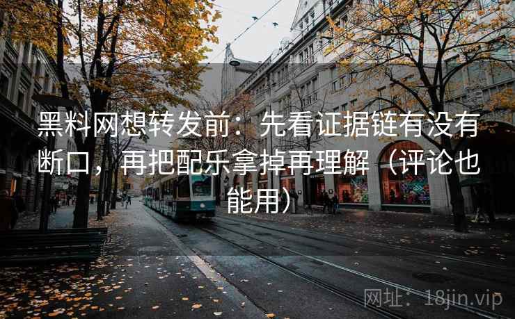 黑料网想转发前：先看证据链有没有断口，再把配乐拿掉再理解（评论也能用）