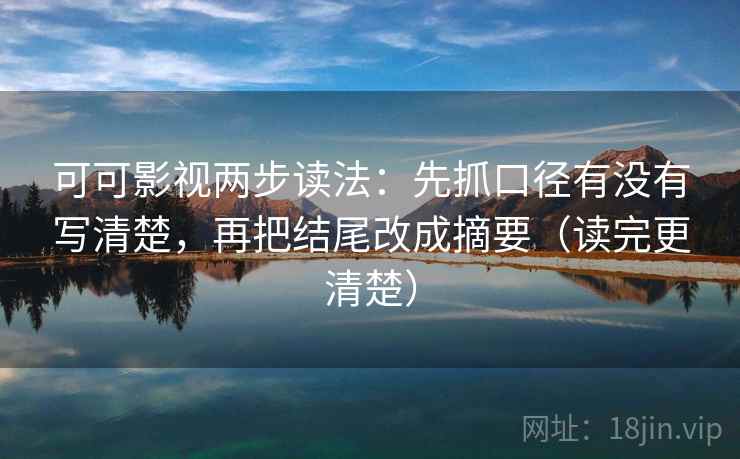 可可影视两步读法：先抓口径有没有写清楚，再把结尾改成摘要（读完更清楚）