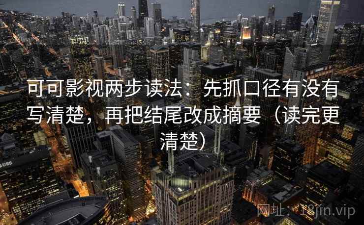 可可影视两步读法：先抓口径有没有写清楚，再把结尾改成摘要（读完更清楚）