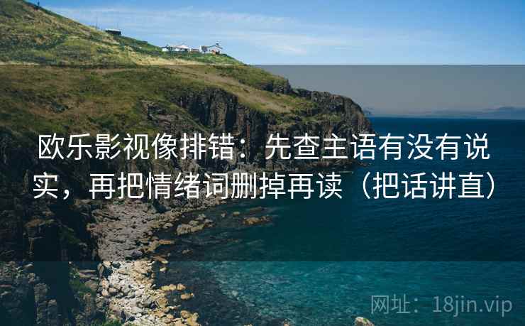 欧乐影视像排错：先查主语有没有说实，再把情绪词删掉再读（把话讲直）