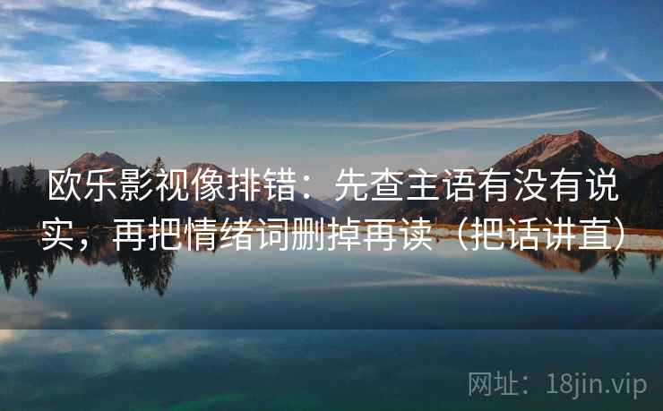 欧乐影视像排错：先查主语有没有说实，再把情绪词删掉再读（把话讲直）