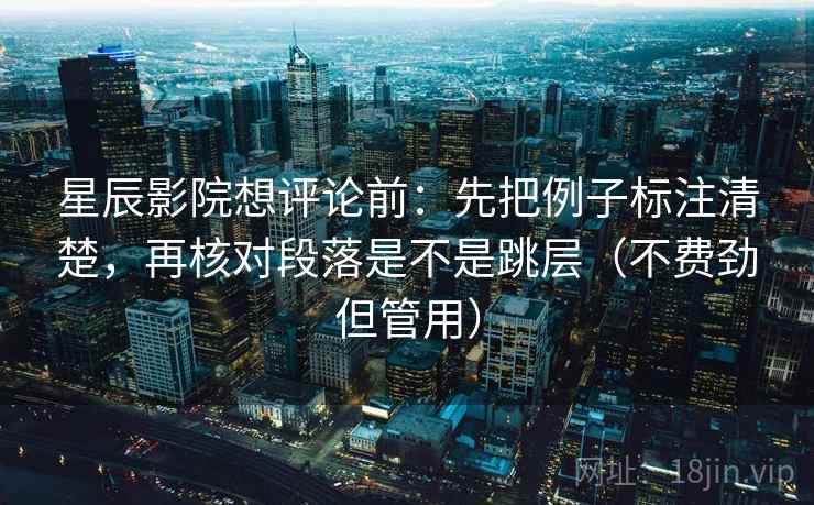 星辰影院想评论前：先把例子标注清楚，再核对段落是不是跳层（不费劲但管用）