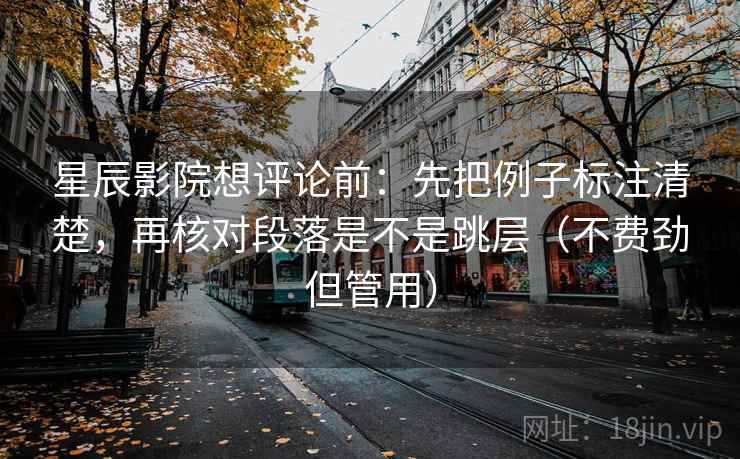 星辰影院想评论前：先把例子标注清楚，再核对段落是不是跳层（不费劲但管用）