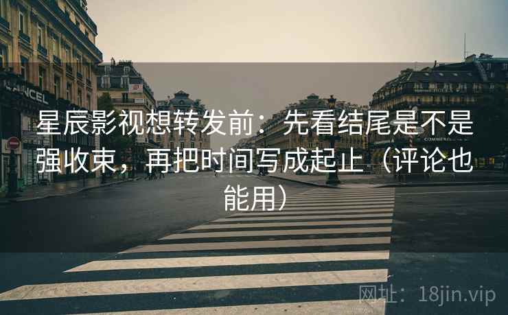 星辰影视想转发前：先看结尾是不是强收束，再把时间写成起止（评论也能用）