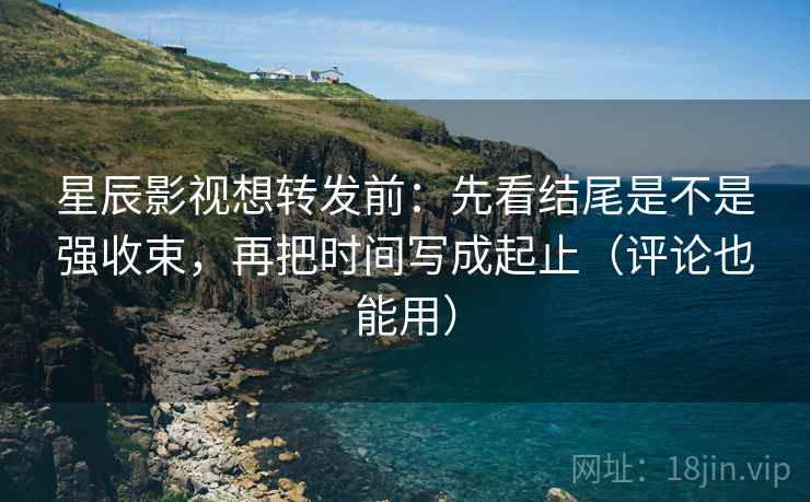 星辰影视想转发前：先看结尾是不是强收束，再把时间写成起止（评论也能用）