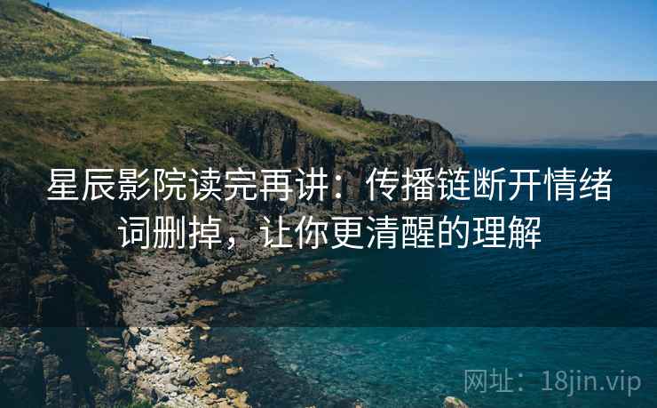 星辰影院读完再讲：传播链断开情绪词删掉，让你更清醒的理解